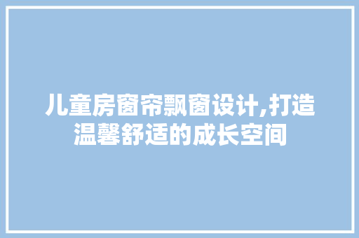 儿童房窗帘飘窗设计,打造温馨舒适的成长空间 门窗装修