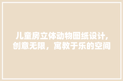 儿童房立体动物图纸设计,创意无限，寓教于乐的空间打造 装修攻略