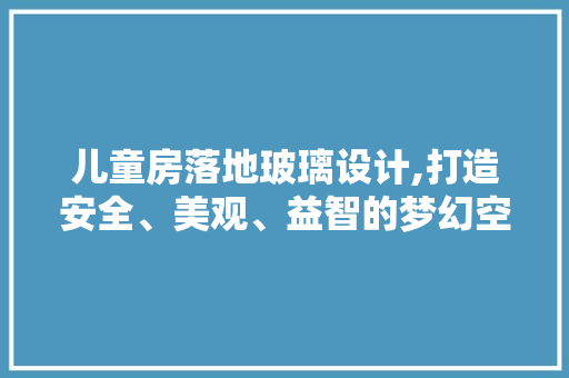 儿童房落地玻璃设计,打造安全、美观、益智的梦幻空间 墙面装饰