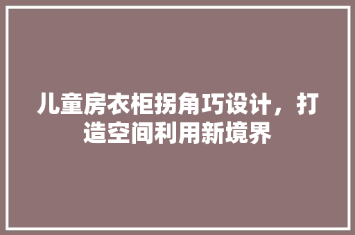 儿童房衣柜拐角巧设计，打造空间利用新境界