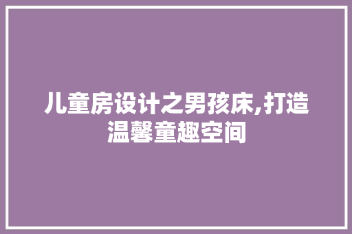 儿童房设计之男孩床,打造温馨童趣空间 门窗装修
