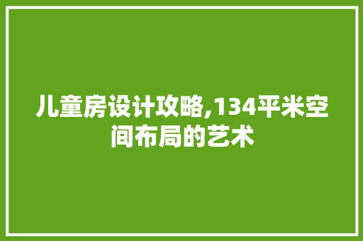儿童房设计攻略,134平米空间布局的艺术 装修材料