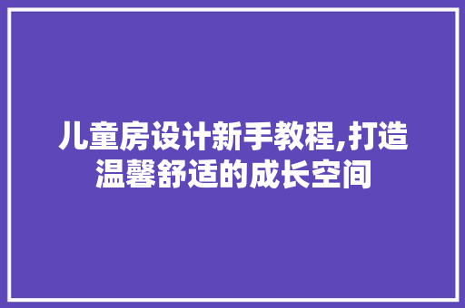 儿童房设计新手教程,打造温馨舒适的成长空间 庭院装修