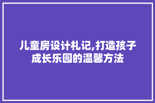 儿童房设计札记,打造孩子成长乐园的温馨方法 景观设计