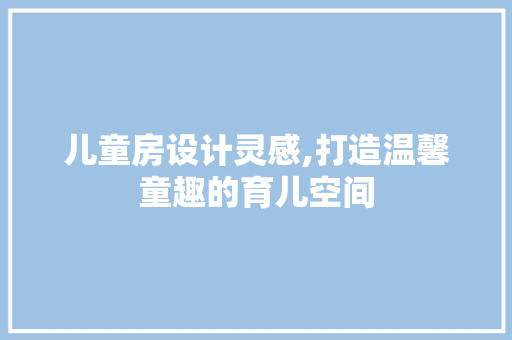 儿童房设计灵感,打造温馨童趣的育儿空间 墙面装饰