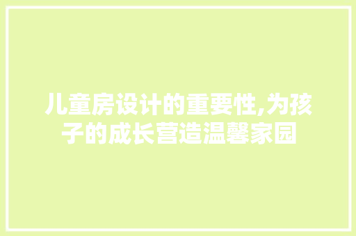 儿童房设计的重要性,为孩子的成长营造温馨家园 装修攻略