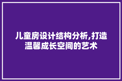 儿童房设计结构分析,打造温馨成长空间的艺术 装修攻略