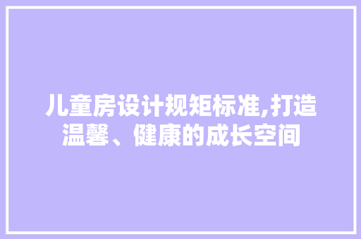 儿童房设计规矩标准,打造温馨、健康的成长空间 景观设计