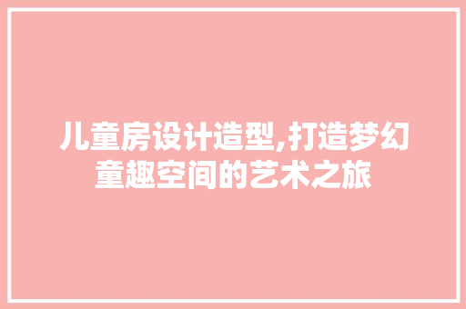 儿童房设计造型,打造梦幻童趣空间的艺术之旅 建筑设计