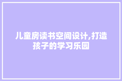 儿童房读书空间设计,打造孩子的学习乐园 墙面装饰