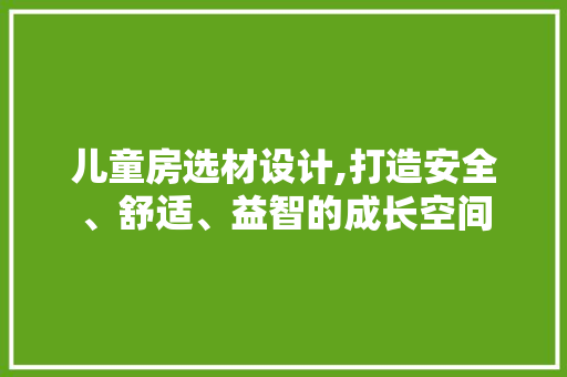 儿童房选材设计,打造安全、舒适、益智的成长空间 景观设计 儿童房选材设计,打造安全、舒适、益智的成长空间 景观设计