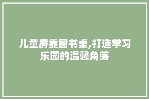 儿童房靠窗书桌,打造学习乐园的温馨角落 景观设计