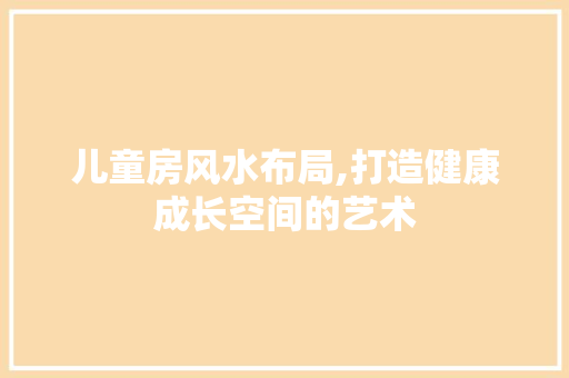 儿童房风水布局,打造健康成长空间的艺术 装修材料
