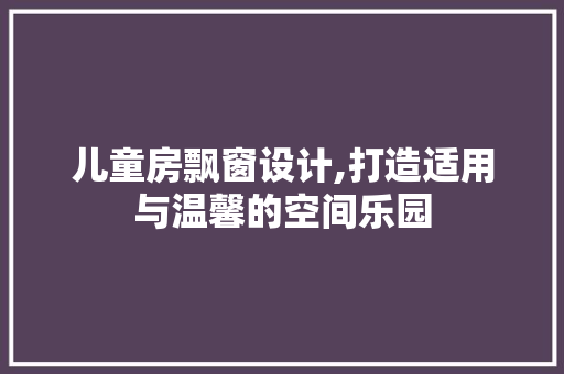 儿童房飘窗设计,打造适用与温馨的空间乐园 装修攻略