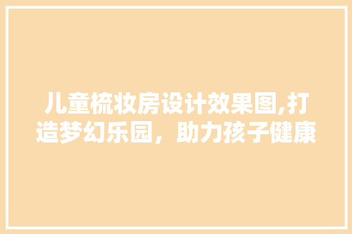 儿童梳妆房设计效果图,打造梦幻乐园，助力孩子健康成长 庭院装修
