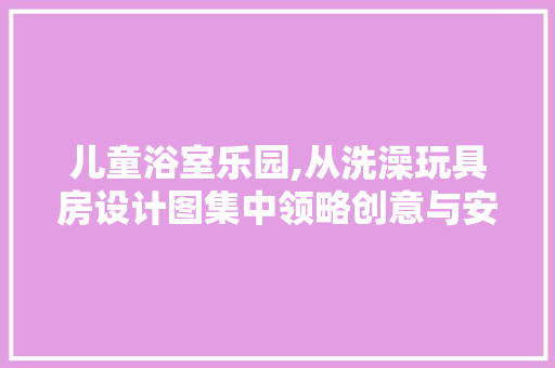 儿童浴室乐园,从洗澡玩具房设计图集中领略创意与安全并重 建筑设计