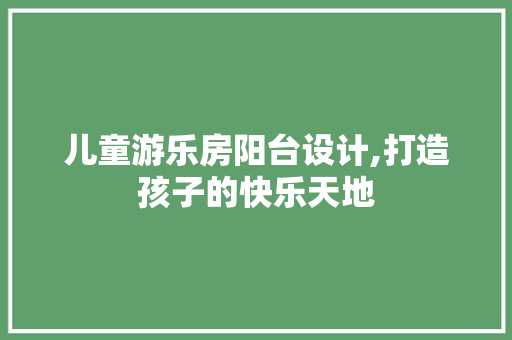 儿童游乐房阳台设计,打造孩子的快乐天地 景观设计