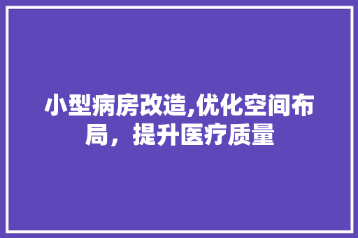 小型病房改造,优化空间布局，提升医疗质量