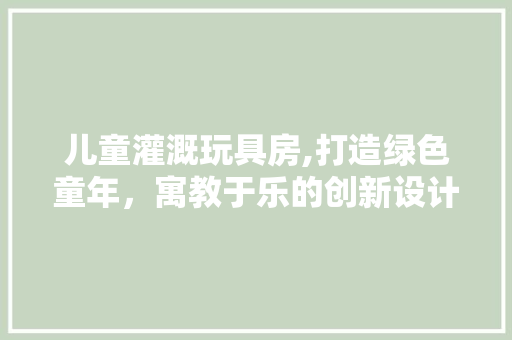 儿童灌溉玩具房,打造绿色童年,寓教于乐的创新设计 门窗装修 儿童灌溉玩具房,打造绿色童年,寓教于乐的创新设计 门窗装修