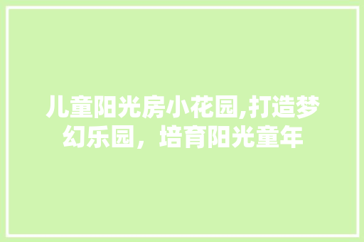 儿童阳光房小花园,打造梦幻乐园，培育阳光童年 装修材料