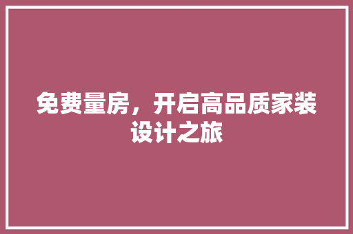 免费量房，开启高品质家装设计之旅 地面装修