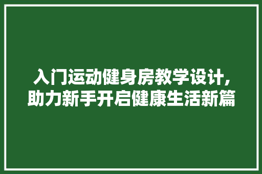 入门运动健身房教学设计,助力新手开启健康生活新篇章