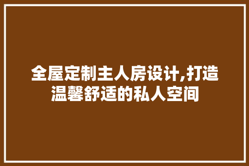 全屋定制主人房设计,打造温馨舒适的私人空间