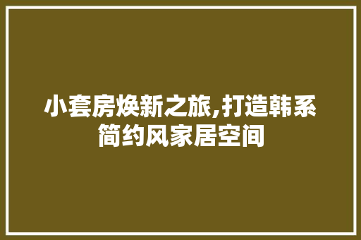 小套房焕新之旅,打造韩系简约风家居空间