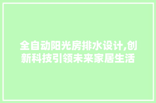 全自动阳光房排水设计,创新科技引领未来家居生活 建筑设计