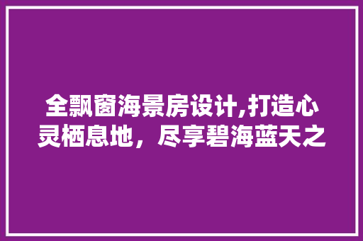全飘窗海景房设计,打造心灵栖息地，尽享碧海蓝天之美 墙面装饰