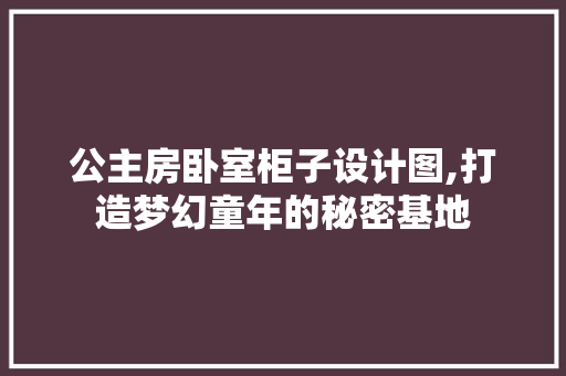 公主房卧室柜子设计图,打造梦幻童年的秘密基地