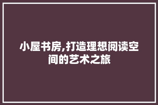 小屋书房,打造理想阅读空间的艺术之旅