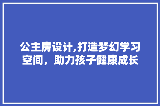 公主房设计,打造梦幻学习空间，助力孩子健康成长 庭院装修