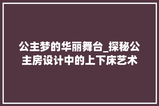 公主梦的华丽舞台_探秘公主房设计中的上下床艺术 隔断设计 公主梦的华丽舞台_探秘公主房设计中的上下床艺术 隔断设计
