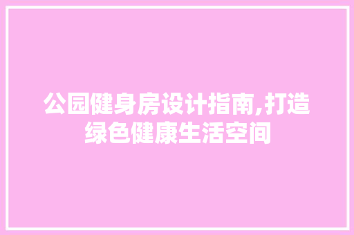 公园健身房设计指南,打造绿色健康生活空间 装修攻略