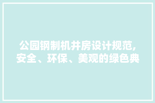 公园钢制机井房设计规范,安全、环保、美观的绿色典范 景观设计