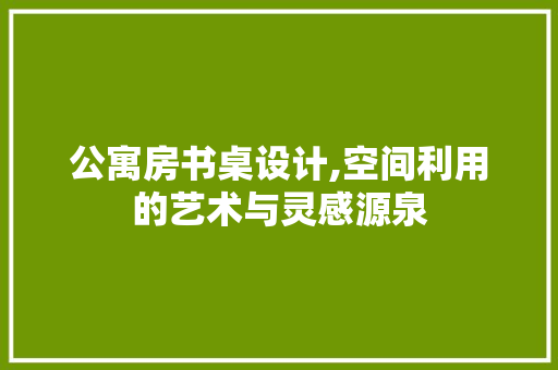 公寓房书桌设计,空间利用的艺术与灵感源泉 门窗装修 公寓房书桌设计,空间利用的艺术与灵感源泉 门窗装修