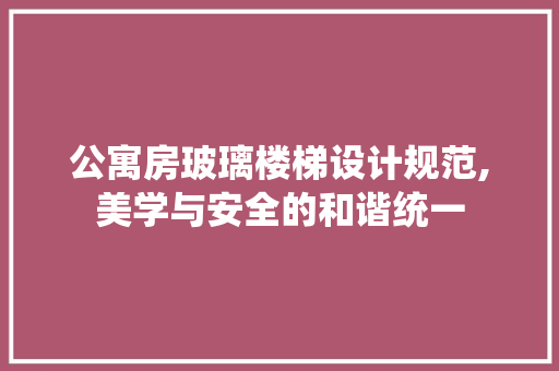 公寓房玻璃楼梯设计规范,美学与安全的和谐统一 景观设计