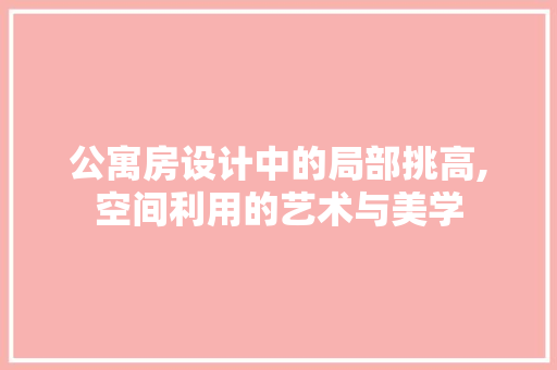 公寓房设计中的局部挑高,空间利用的艺术与美学 门窗装修