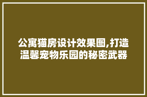公寓猫房设计效果图,打造温馨宠物乐园的秘密武器 装修材料