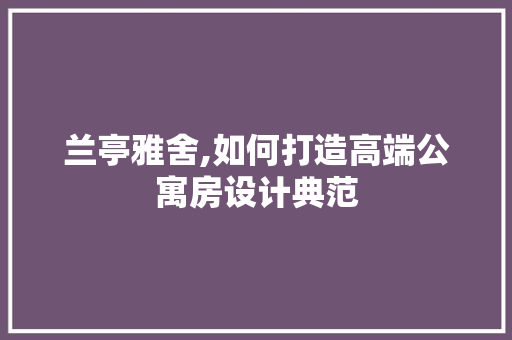 兰亭雅舍,如何打造高端公寓房设计典范 装修材料