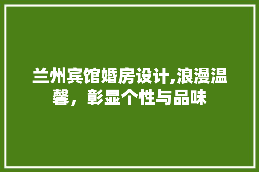 兰州宾馆婚房设计,浪漫温馨，彰显个性与品味 景观设计
