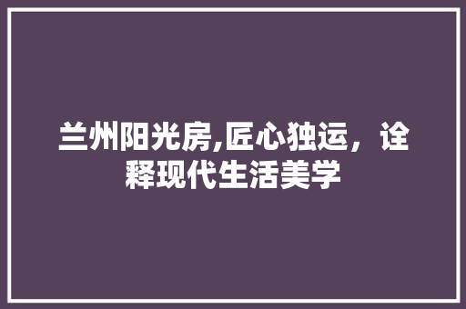 兰州阳光房,匠心独运，诠释现代生活美学 地面装修