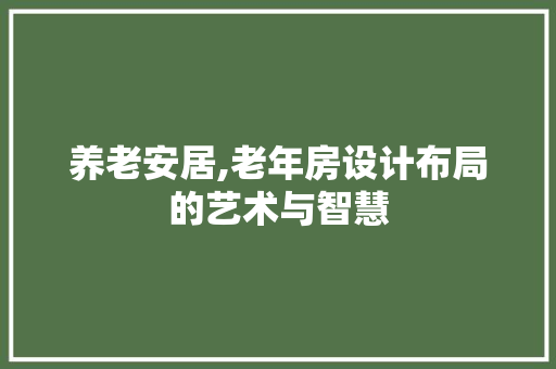 养老安居,老年房设计布局的艺术与智慧 庭院装修