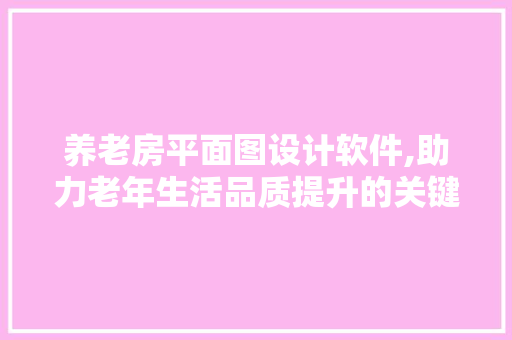 养老房平面图设计软件,助力老年生活品质提升的关键工具 建筑设计