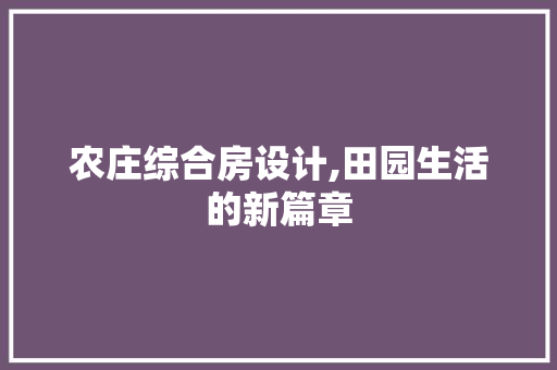 农庄综合房设计,田园生活的新篇章