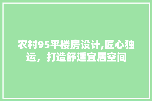 农村95平楼房设计,匠心独运，打造舒适宜居空间