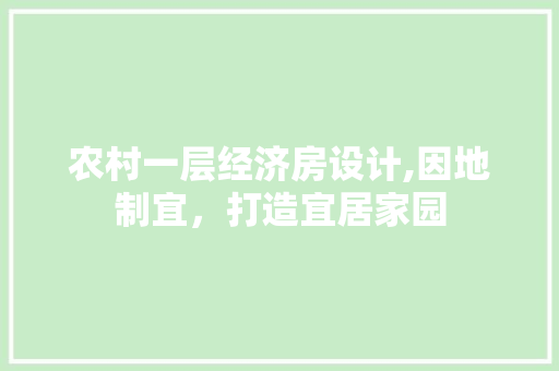 农村一层经济房设计,因地制宜，打造宜居家园
