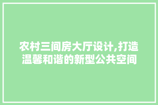 农村三间房大厅设计,打造温馨和谐的新型公共空间 装修攻略