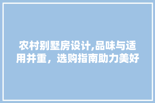 农村别墅房设计,品味与适用并重，选购指南助力美好家园 建筑设计